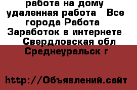 работа на дому, удаленная работа - Все города Работа » Заработок в интернете   . Свердловская обл.,Среднеуральск г.